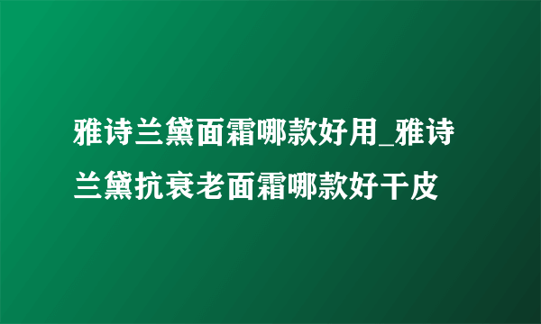 雅诗兰黛面霜哪款好用_雅诗兰黛抗衰老面霜哪款好干皮