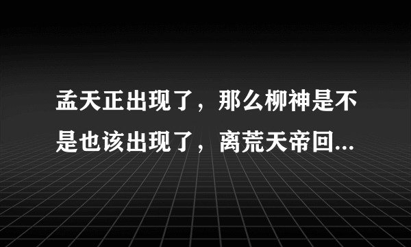 孟天正出现了，那么柳神是不是也该出现了，离荒天帝回归还会远吗？