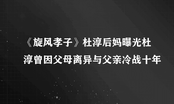 《旋风孝子》杜淳后妈曝光杜淳曾因父母离异与父亲冷战十年