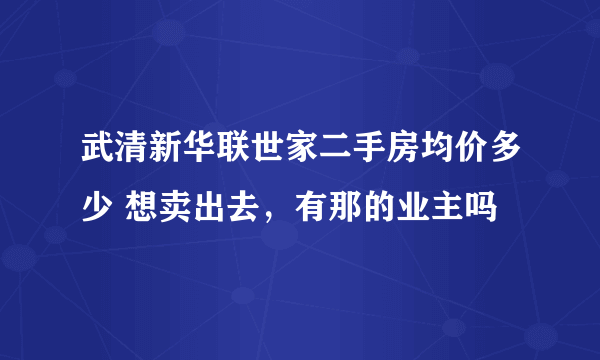 武清新华联世家二手房均价多少 想卖出去，有那的业主吗