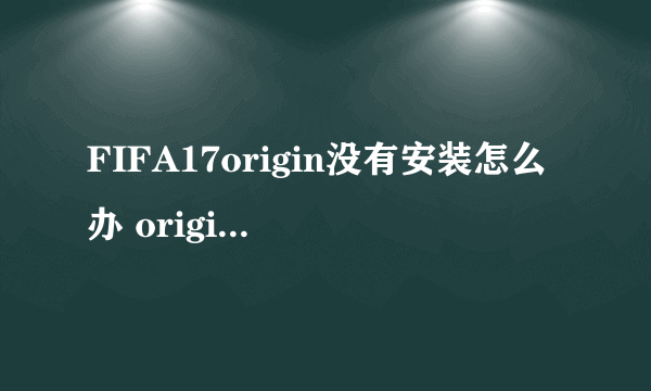 FIFA17origin没有安装怎么办 origin报错解决方法