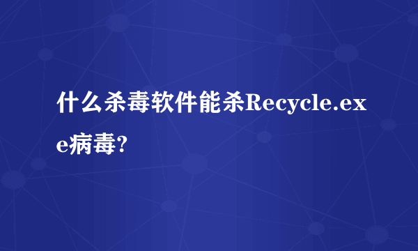 什么杀毒软件能杀Recycle.exe病毒?