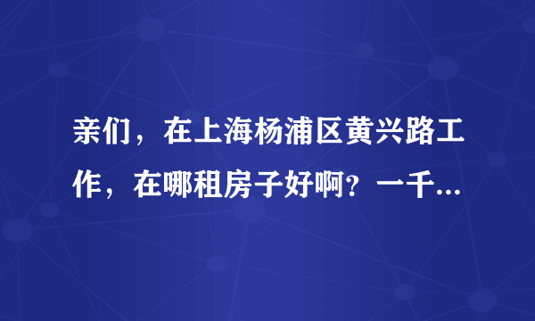 亲们，在上海杨浦区黄兴路工作，在哪租房子好啊？一千左右，一室户的，宽带、家电有的那种