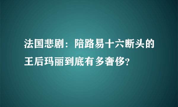 法国悲剧：陪路易十六断头的王后玛丽到底有多奢侈？