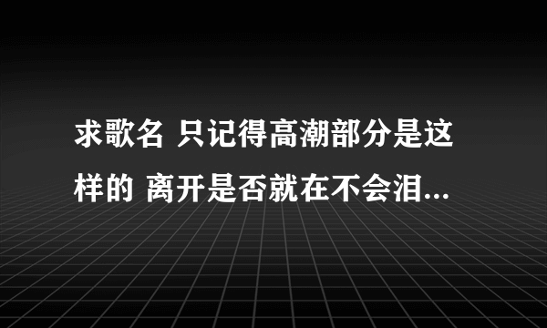 求歌名 只记得高潮部分是这样的 离开是否就在不会泪流我们回不了头 万分感谢