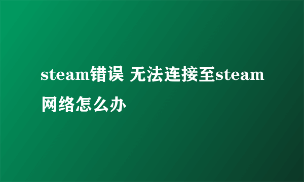 steam错误 无法连接至steam网络怎么办