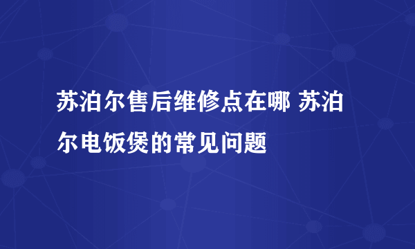 苏泊尔售后维修点在哪 苏泊尔电饭煲的常见问题