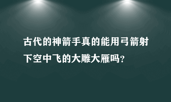 古代的神箭手真的能用弓箭射下空中飞的大雕大雁吗？