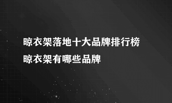 晾衣架落地十大品牌排行榜 晾衣架有哪些品牌