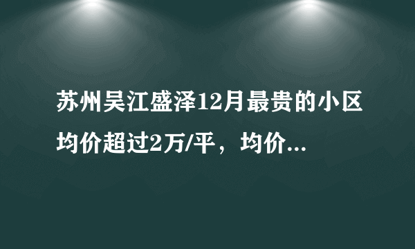 苏州吴江盛泽12月最贵的小区均价超过2万/平，均价11377元/平