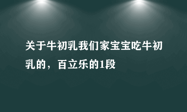 关于牛初乳我们家宝宝吃牛初乳的，百立乐的1段