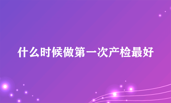 什么时候做第一次产检最好