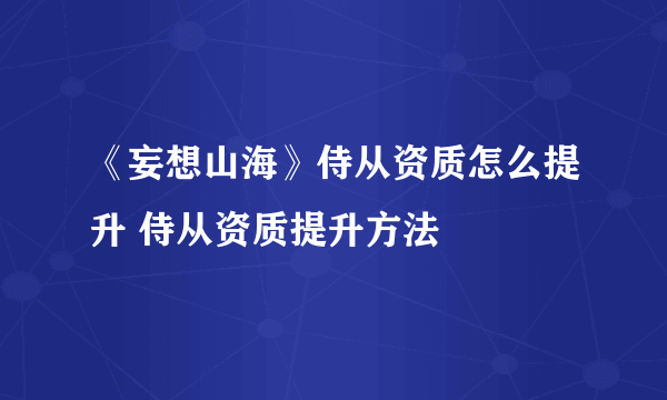 《妄想山海》侍从资质怎么提升 侍从资质提升方法