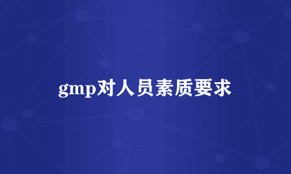 gmp对人员素质要求