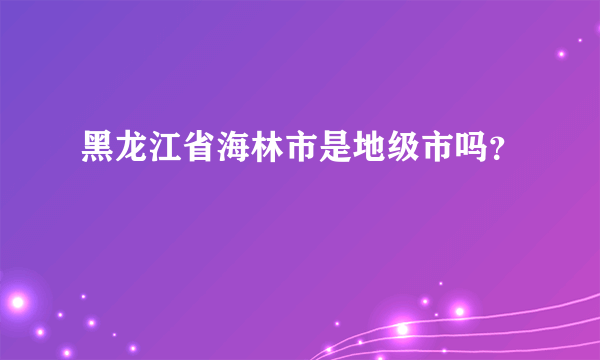 黑龙江省海林市是地级市吗？