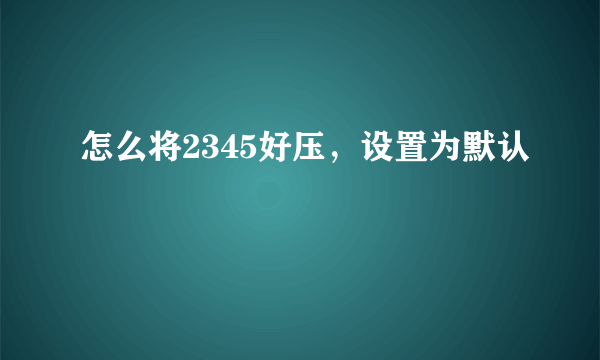 怎么将2345好压，设置为默认