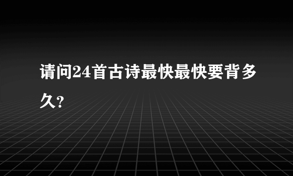 请问24首古诗最快最快要背多久？