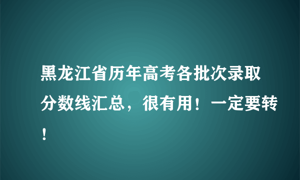 黑龙江省历年高考各批次录取分数线汇总，很有用！一定要转！