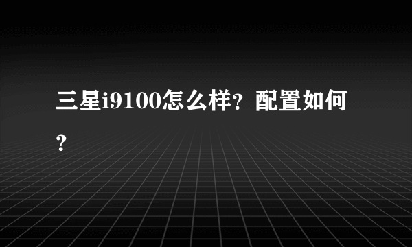 三星i9100怎么样？配置如何？