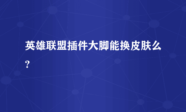 英雄联盟插件大脚能换皮肤么?