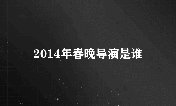 2014年春晚导演是谁