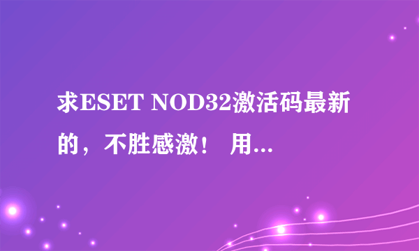 求ESET NOD32激活码最新的，不胜感激！ 用户名： 密码： 跪求！！