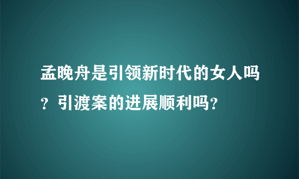 孟晚舟是引领新时代的女人吗？引渡案的进展顺利吗？