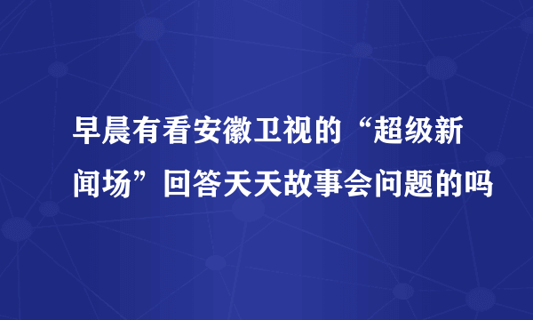 早晨有看安徽卫视的“超级新闻场”回答天天故事会问题的吗