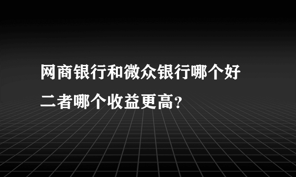 网商银行和微众银行哪个好 二者哪个收益更高？