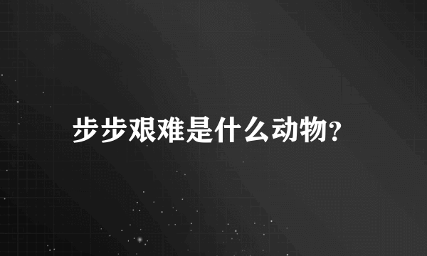 步步艰难是什么动物？