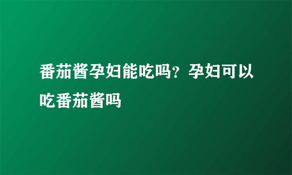 番茄酱孕妇能吃吗？孕妇可以吃番茄酱吗