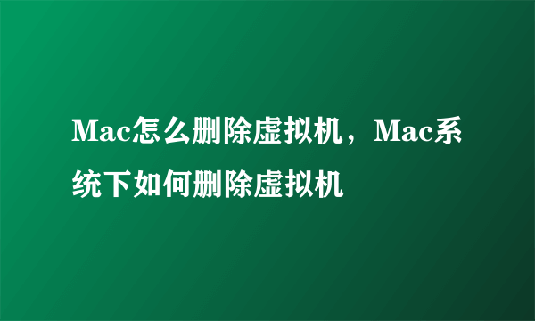 Mac怎么删除虚拟机，Mac系统下如何删除虚拟机