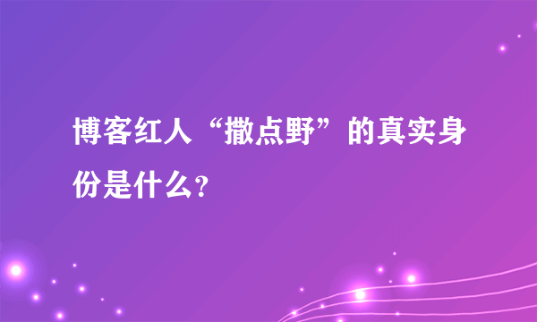 博客红人“撒点野”的真实身份是什么？