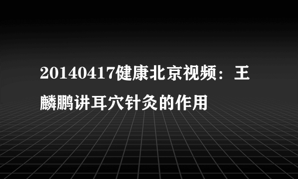 20140417健康北京视频：王麟鹏讲耳穴针灸的作用