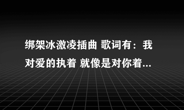 绑架冰激凌插曲 歌词有：我对爱的执着 就像是对你着了魔 像灿烂的烟火所有时间都为你旋转