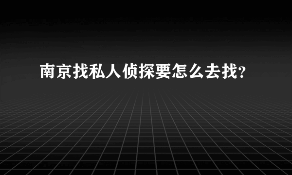 南京找私人侦探要怎么去找？