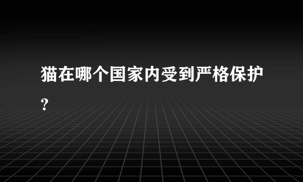 猫在哪个国家内受到严格保护?