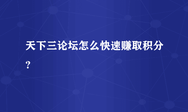 天下三论坛怎么快速赚取积分？