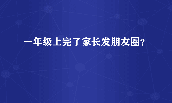 一年级上完了家长发朋友圈？