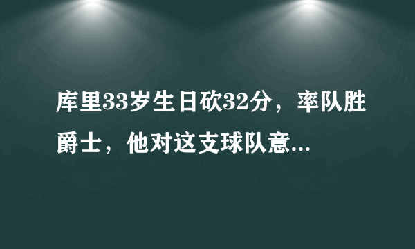 库里33岁生日砍32分，率队胜爵士，他对这支球队意味着什么？