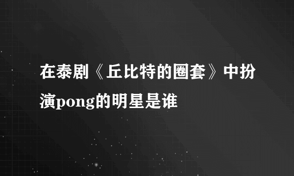 在泰剧《丘比特的圈套》中扮演pong的明星是谁