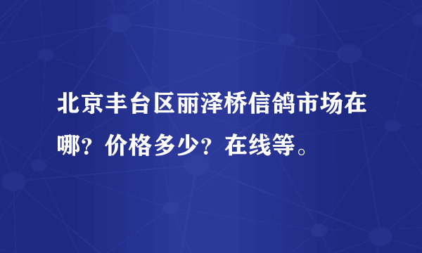 北京丰台区丽泽桥信鸽市场在哪？价格多少？在线等。