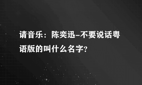 请音乐：陈奕迅-不要说话粤语版的叫什么名字？