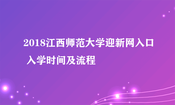 2018江西师范大学迎新网入口 入学时间及流程