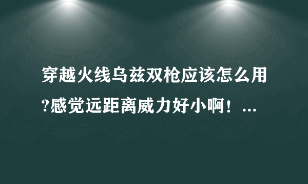 穿越火线乌兹双枪应该怎么用?感觉远距离威力好小啊！战绩很差```