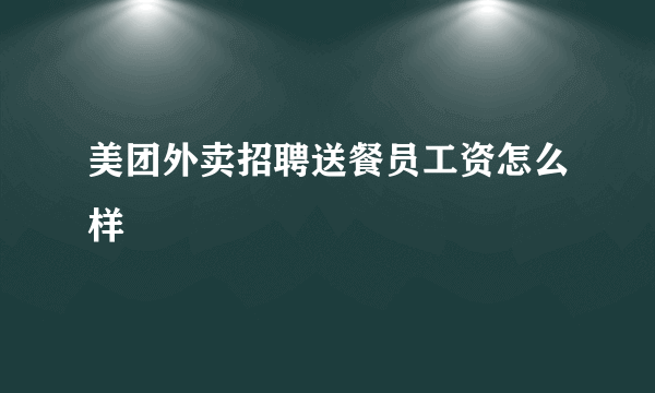 美团外卖招聘送餐员工资怎么样