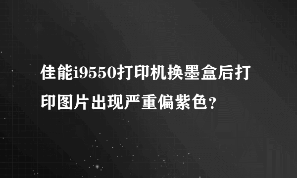 佳能i9550打印机换墨盒后打印图片出现严重偏紫色？