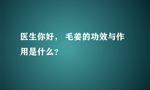 医生你好， 毛姜的功效与作用是什么？