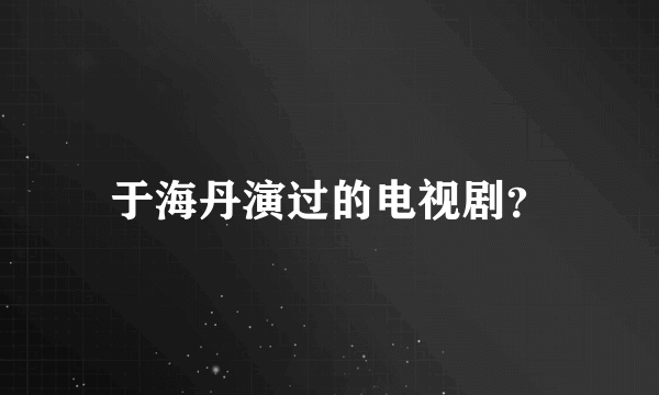 于海丹演过的电视剧？