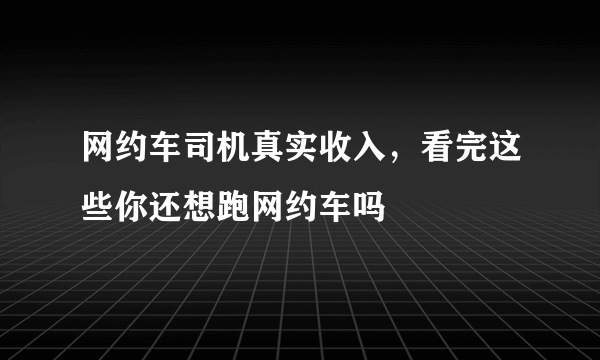 网约车司机真实收入，看完这些你还想跑网约车吗